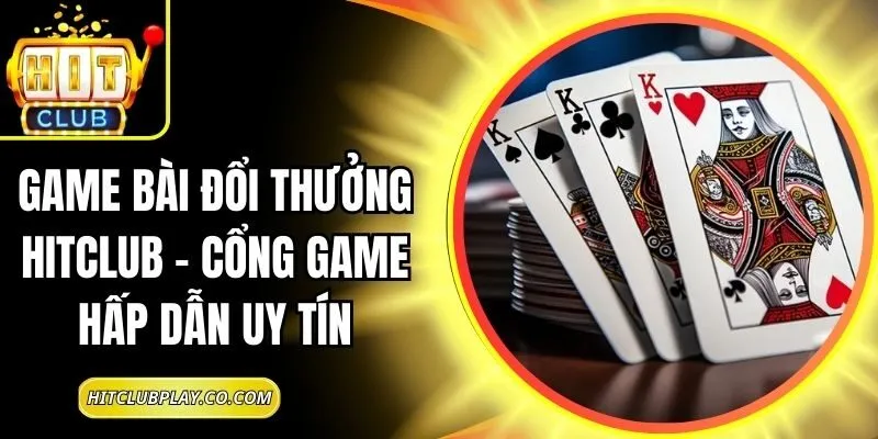 Game Bài Đổi Thưởng Hitclub – Cổng Game Hấp Dẫn Uy Tín